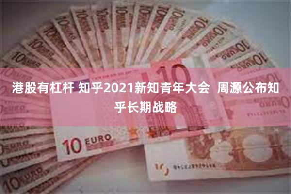 港股有杠杆 知乎2021新知青年大会  周源公布知乎长期战略