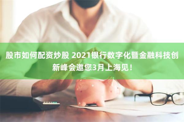 股市如何配资炒股 2021银行数字化暨金融科技创新峰会邀您3月上海见！