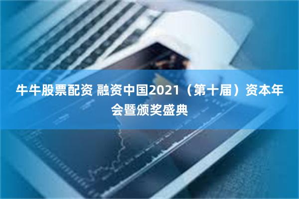 牛牛股票配资 融资中国2021（第十届）资本年会暨颁奖盛典