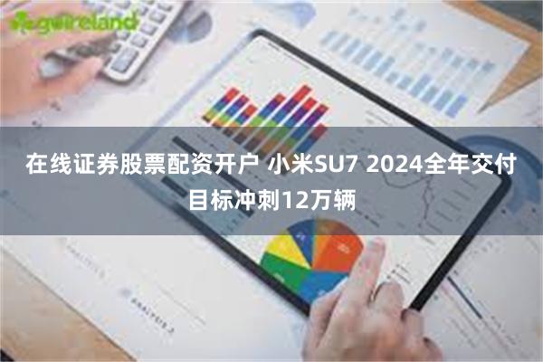 在线证券股票配资开户 小米SU7 2024全年交付目标冲刺12万辆