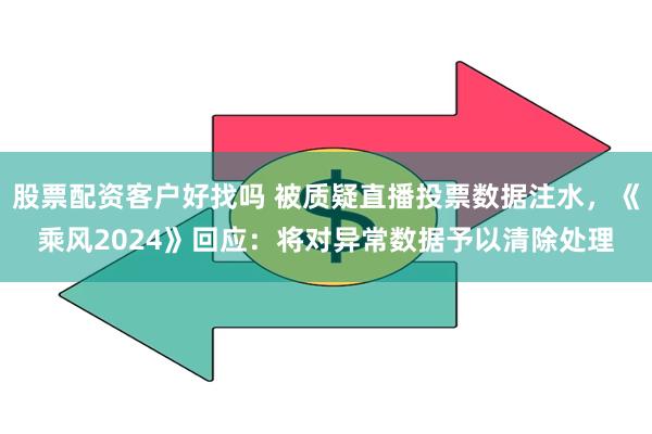 股票配资客户好找吗 被质疑直播投票数据注水，《乘风2024》回应：将对异常数据予以清除处理