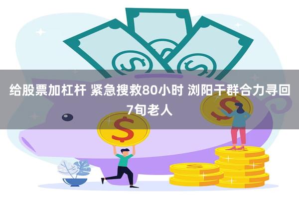 给股票加杠杆 紧急搜救80小时 浏阳干群合力寻回7旬老人