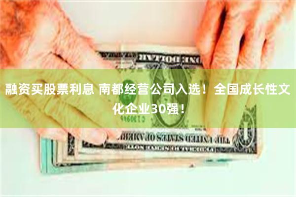 融资买股票利息 南都经营公司入选！全国成长性文化企业30强！