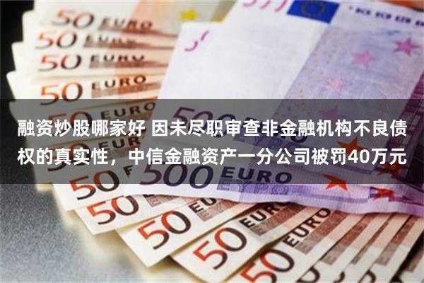 融资炒股哪家好 因未尽职审查非金融机构不良债权的真实性，中信金融资产一分公司被罚40万元