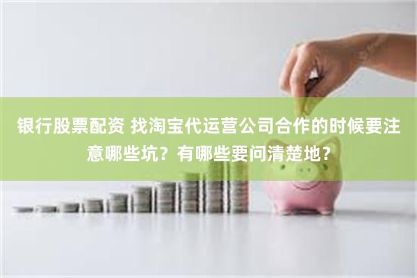 银行股票配资 找淘宝代运营公司合作的时候要注意哪些坑？有哪些要问清楚地？