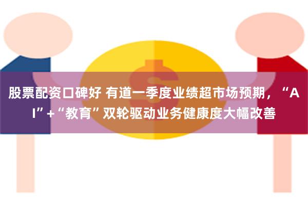 股票配资口碑好 有道一季度业绩超市场预期，“AI”+“教育”双轮驱动业务健康度大幅改善