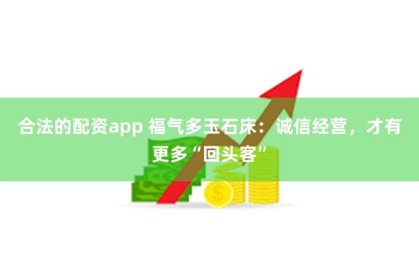 合法的配资app 福气多玉石床：诚信经营，才有更多“回头客”