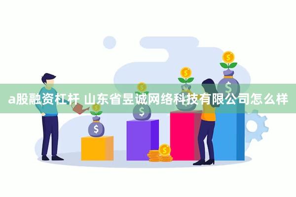 a股融资杠杆 山东省昱诚网络科技有限公司怎么样