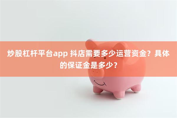 炒股杠杆平台app 抖店需要多少运营资金？具体的保证金是多少？