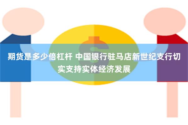 期货是多少倍杠杆 中国银行驻马店新世纪支行切实支持实体经济发展