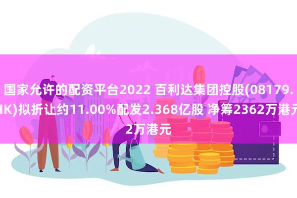 国家允许的配资平台2022 百利达集团控股(08179.HK)拟折让约11.00%配发2.368亿股 净筹2362万港元