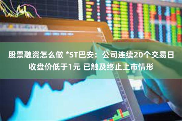 股票融资怎么做 *ST巴安：公司连续20个交易日收盘价低于1元 已触及终止上市情形