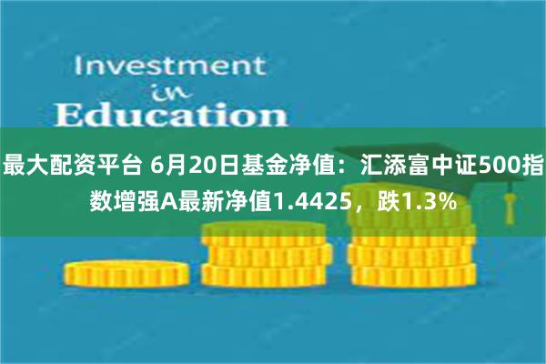 最大配资平台 6月20日基金净值：汇添富中证500指数增强A最新净值1.4425，跌1.3%