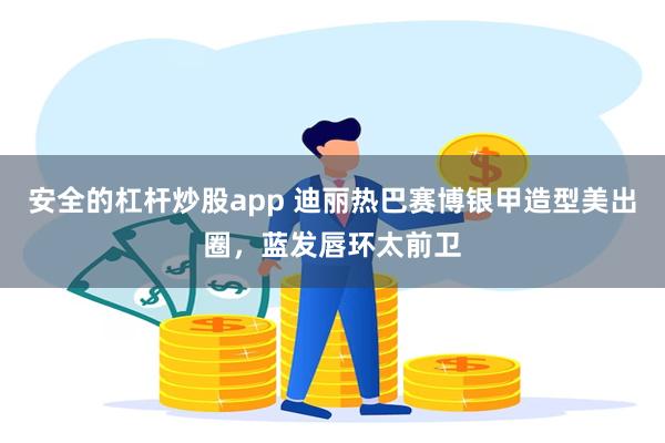 安全的杠杆炒股app 迪丽热巴赛博银甲造型美出圈，蓝发唇环太前卫