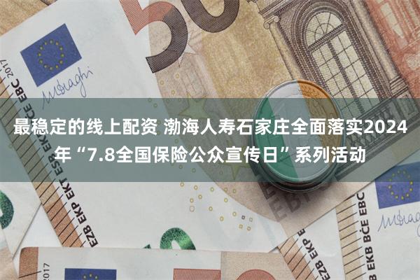 最稳定的线上配资 渤海人寿石家庄全面落实2024年“7.8全国保险公众宣传日”系列活动