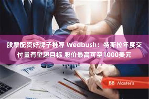 股票配资好牌子推荐 Wedbush：特斯拉年度交付量有望超目标 股价最高可至1000美元