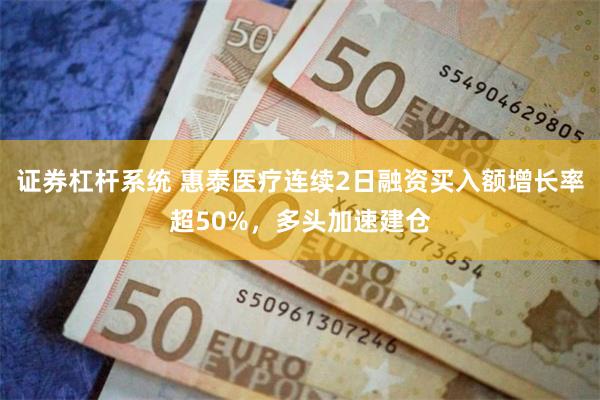 证券杠杆系统 惠泰医疗连续2日融资买入额增长率超50%，多头加速建仓