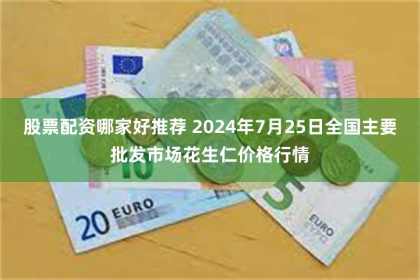 股票配资哪家好推荐 2024年7月25日全国主要批发市场花生仁价格行情