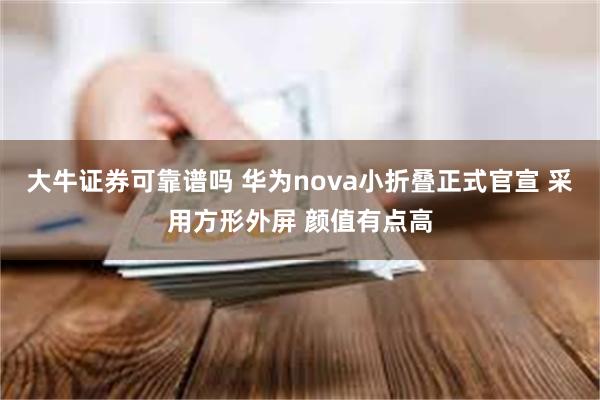 大牛证券可靠谱吗 华为nova小折叠正式官宣 采用方形外屏 颜值有点高