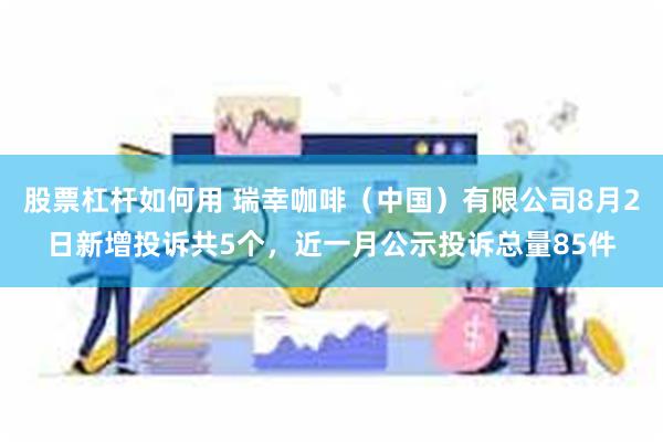 股票杠杆如何用 瑞幸咖啡（中国）有限公司8月2日新增投诉共5个，近一月公示投诉总量85件