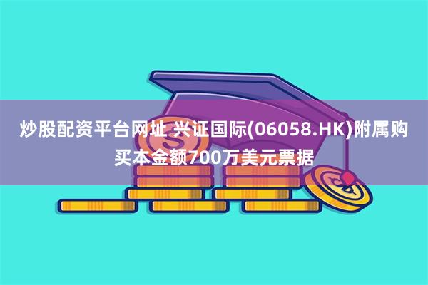 炒股配资平台网址 兴证国际(06058.HK)附属购买本金额700万美元票据