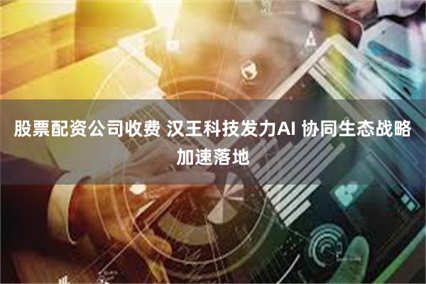 股票配资公司收费 汉王科技发力AI 协同生态战略加速落地