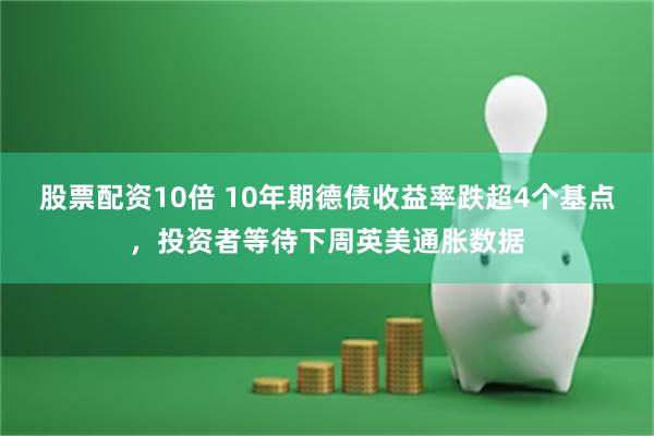 股票配资10倍 10年期德债收益率跌超4个基点，投资者等待下周英美通胀数据