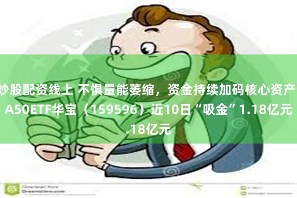 炒股配资线上 不惧量能萎缩，资金持续加码核心资产，A50ETF华宝（159596）近10日“吸金”1.18亿元