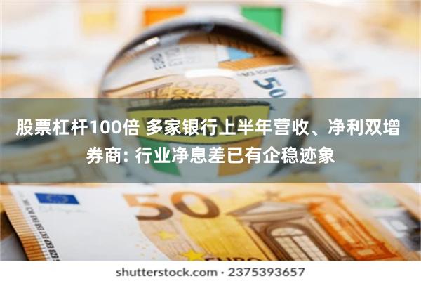 股票杠杆100倍 多家银行上半年营收、净利双增 券商: 行业净息差已有企稳迹象