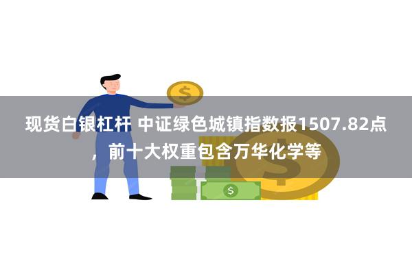 现货白银杠杆 中证绿色城镇指数报1507.82点，前十大权重包含万华化学等