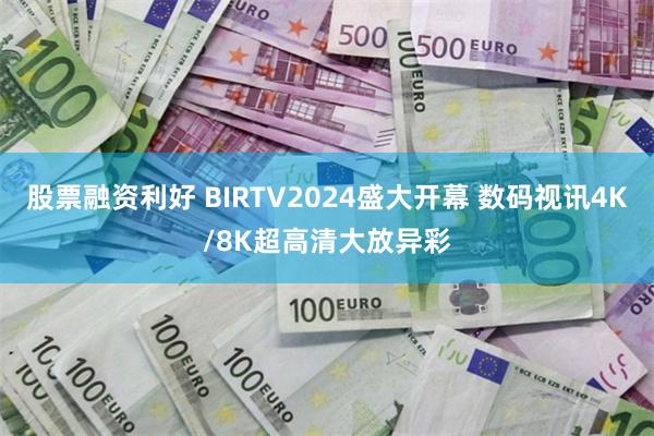 股票融资利好 BIRTV2024盛大开幕 数码视讯4K/8K超高清大放异彩