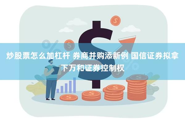 炒股票怎么加杠杆 券商并购添新例 国信证券拟拿下万和证券控制权