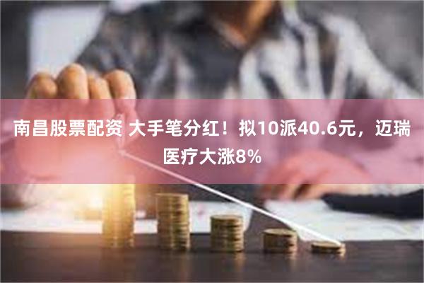 南昌股票配资 大手笔分红！拟10派40.6元，迈瑞医疗大涨8%