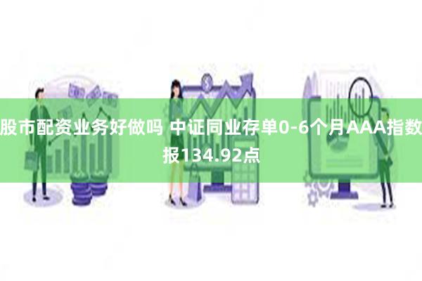 股市配资业务好做吗 中证同业存单0-6个月AAA指数报134.92点