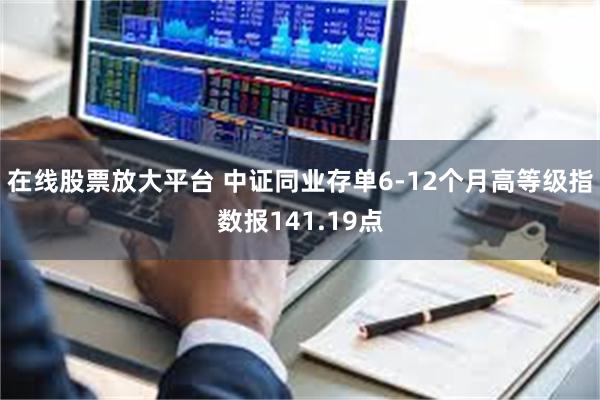 在线股票放大平台 中证同业存单6-12个月高等级指数报141.19点