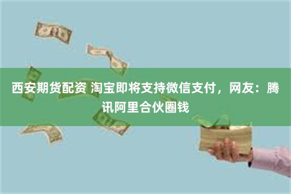 西安期货配资 淘宝即将支持微信支付，网友：腾讯阿里合伙圈钱