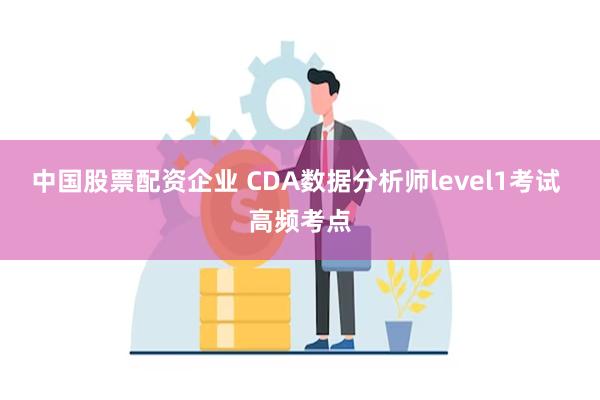 中国股票配资企业 CDA数据分析师level1考试 高频考点