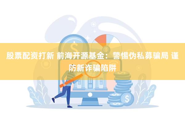 股票配资打新 前海开源基金：警惕伪私募骗局 谨防新诈骗陷阱