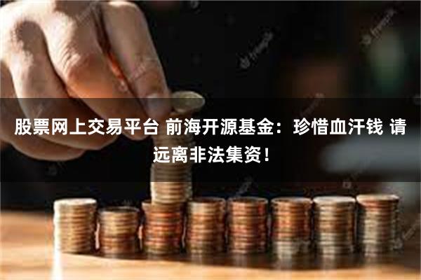 股票网上交易平台 前海开源基金：珍惜血汗钱 请远离非法集资！