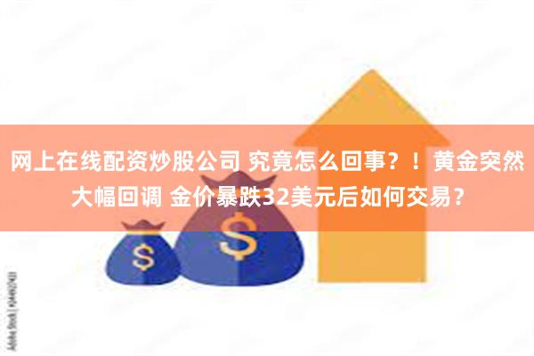 网上在线配资炒股公司 究竟怎么回事？！黄金突然大幅回调 金价暴跌32美元后如何交易？