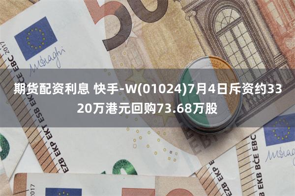 期货配资利息 快手-W(01024)7月4日斥资约3320万港元回购73.68万股