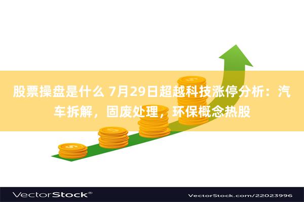 股票操盘是什么 7月29日超越科技涨停分析：汽车拆解，固废处理，环保概念热股