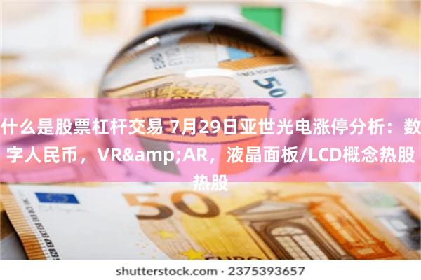 什么是股票杠杆交易 7月29日亚世光电涨停分析：数字人民币，VR&AR，液晶面板/LCD概念热股