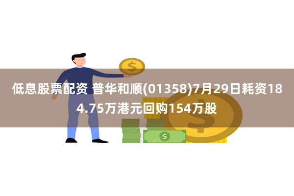 低息股票配资 普华和顺(01358)7月29日耗资184.75万港元回购154万股