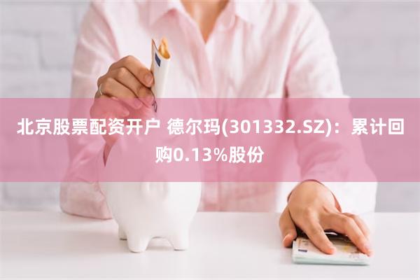 北京股票配资开户 德尔玛(301332.SZ)：累计回购0.13%股份