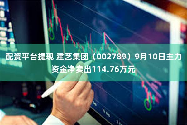 配资平台提现 建艺集团（002789）9月10日主力资金净卖出114.76万元