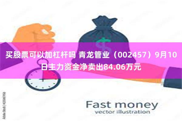 买股票可以加杠杆吗 青龙管业（002457）9月10日主力资金净卖出84.06万元