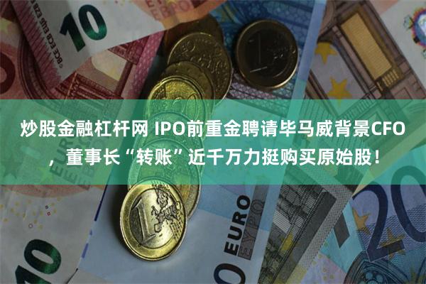 炒股金融杠杆网 IPO前重金聘请毕马威背景CFO，董事长“转账”近千万力挺购买原始股！