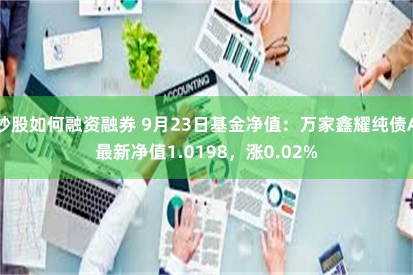 炒股如何融资融券 9月23日基金净值：万家鑫耀纯债A最新净值1.0198，涨0.02%