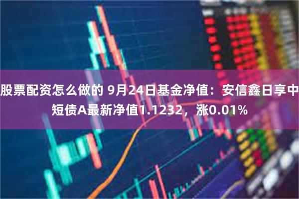 股票配资怎么做的 9月24日基金净值：安信鑫日享中短债A最新净值1.1232，涨0.01%